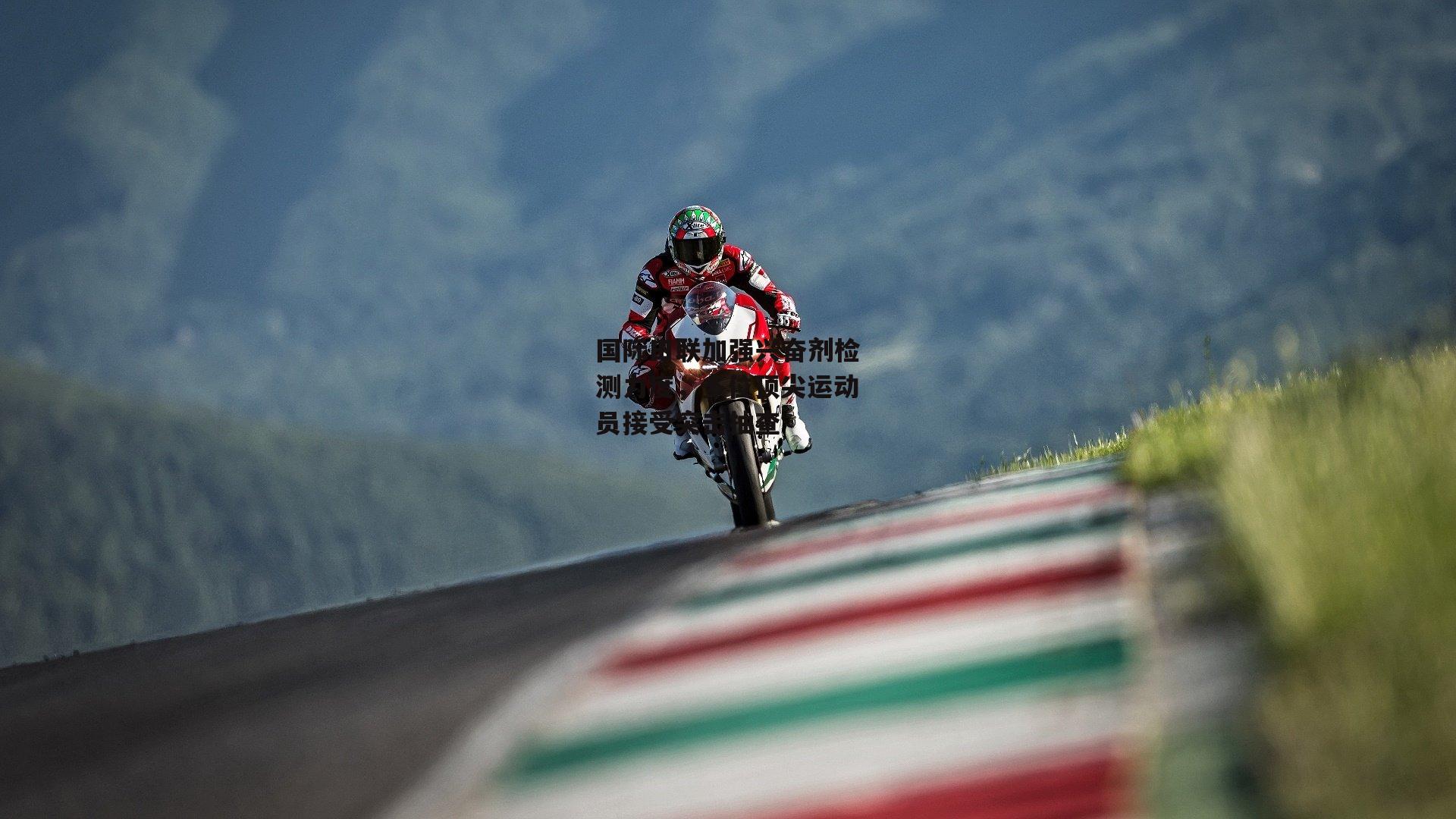 国际田联加强兴奋剂检测力度,多位顶尖运动员接受突击抽查