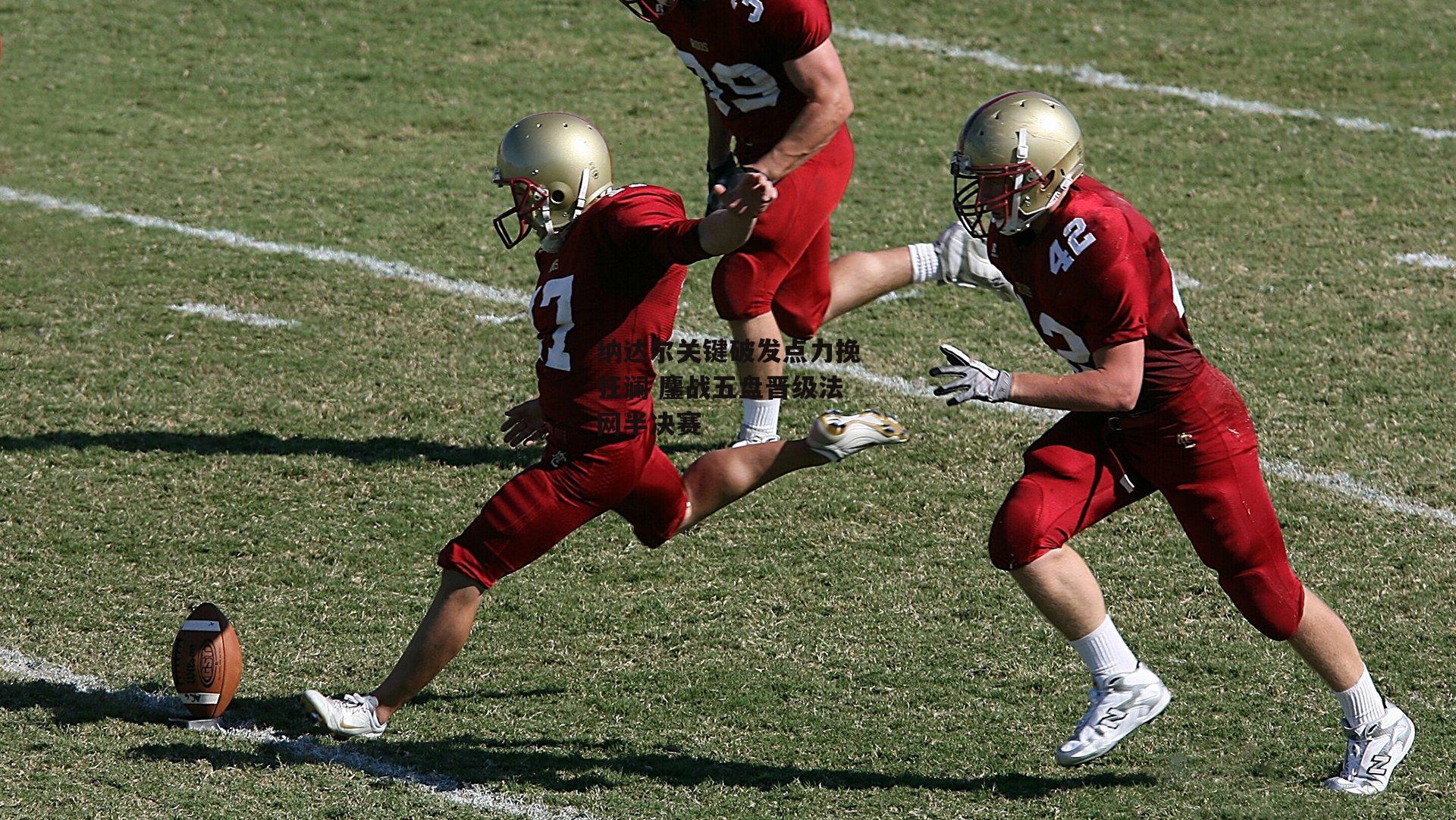 纳达尔关键破发点力挽狂澜 鏖战五盘晋级法网半决赛